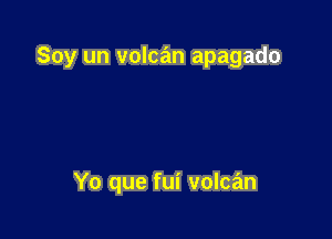 Soy un volcan apagado

Yo que fui volcan