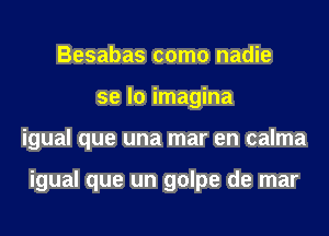 Besabas como nadie
se lo imagina
igual que una mar en calma

igual que un golpe de mar