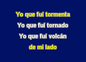 Yo que fui tormenta

Yo que fui tornado

Yo que fui volcan

de mi lado