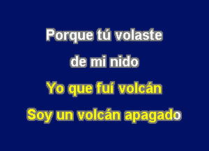 Porque tt'l volaste
de mi nido

Yo que fui volcan

Soy un volcan apagado