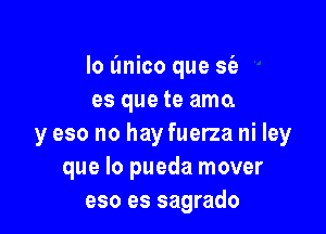 lo l'mico que sia
es que te amo.

y eso no hay fuerza ni ley
que lo pueda mover
eso es sagrado