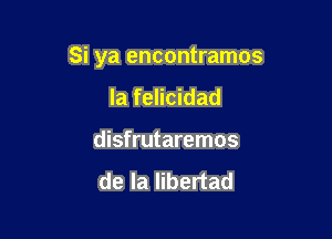 Si ya encontramos

la felicidad
disfrutaremos

de la Iibertad