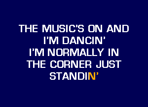 THE MUSIC'S ON AND
I'M DANCIN'
I'M NORMALLY IN
THE CORNER JUST
STANDIN'