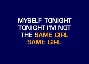 MYSELF TONIGHT
TONIGHT I'M NOT

THE SAME GIRL
SAME GIRL