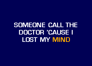 SOMEONE CALL THE
DOCTOR 'CAUSE l

LOST MY MIND