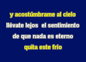 y acostdmbrame al cielo

llt'evate lejos el sentimiento

de que nada es eterno

quita este frio