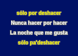 sdlo por deshacer

Nunca hacer por hacer

La noche que me gusta

sblo pa'deshacer