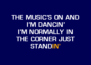 THE MUSIC'S ON AND
I'M DANCIN'
I'M NORMALLY IN
THE CORNER JUST
STANDIN'