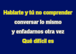 Hablarte y tu no comprender

conversar lo mismo

y enfadarnos otra vez

Que?) dificil es