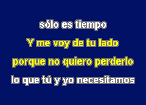 sdlo es tiempo
Y me voy de tu lado

porque no quiero perderlo

lo que to y yo necesitamos