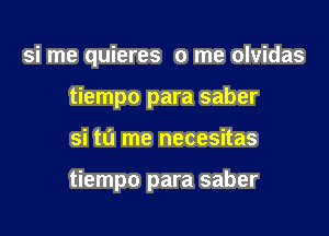 si me quieres 0 me olvidas
tiempo para saber

si to me necesitas

tiempo para saber