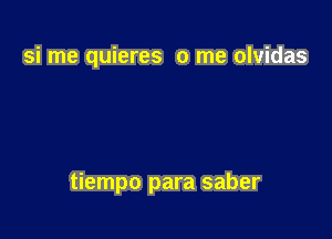 si me quieres 0 me olvidas

tiempo para saber