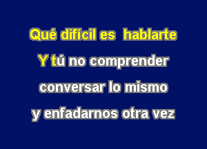 Qufe dificil es hablarte
Y to no comprender

conversar lo mismo

y enfadarnos otra vez