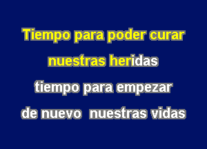 Tiempo para poder curar
nuestras heridas
tiempo para empezar

de nuevo nuestras vidas