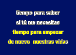 tiempo para saber

si tu me necesitas
tiempo para empezar

de nuevo nuestras vidas