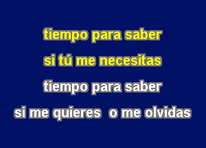 tiempo para saber

si tu me necesitas

tiempo para saber

si me quieres 0 me olvidas