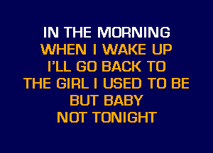 IN THE MORNING
WHEN I WAKE UP
I'LL GO BACK TO
THE GIRL I USED TO BE
BUT BABY
NOT TONIGHT