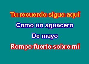 Tu recuerdo sigue aqui

Como un aguacero
De mayo

Rompe fuerte sobre mi