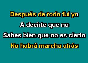 Despugzs de todo fui yo
A decirte que no
Sabes bien que no es cierto

No habra marcha atras