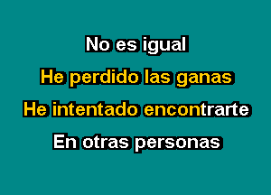 No es igual

He perdido Ias ganas

He intentado encontrarte

En otras personas