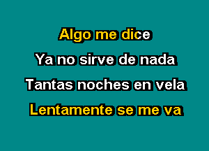 Algo me dice

Ya no sirve de nada
Tantas noches en vela

Lentamente se me va