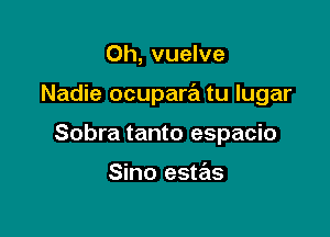 0h, vuelve

Nadie ocupara tu lugar

Sobra tanto espacio

Sino estas