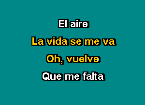 El aire

La Vida se me va

0h, vuelve

Que me falta