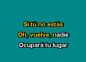 Si tl'J no estas

0h, vuelve, nadie

Ocupad tu Iugar