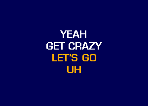 YEAH
GET CRAZY

LET'S GO
UH