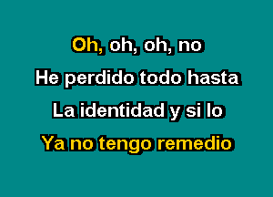 Oh, oh, oh, no
He perdido todo hasta

La identidad y si lo

Ya no tengo remedio