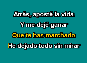 Atras, apostc'a la Vida

Y me dejia ganar
Que te has marchado

He dejado todo sin mirar