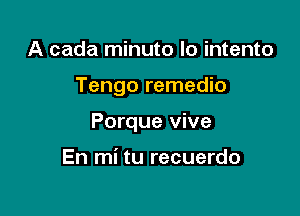 A cada minuto lo intento

Tengo remedio

Porque vive

En mi tu recuerdo