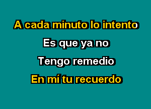 A cada minuto lo intento

Es que ya no

Tengo remedio

En mi tu recuerdo