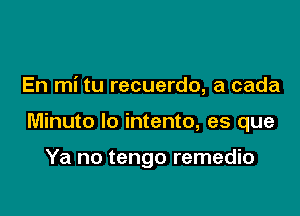 En mi tu recuerdo, a cada

Minuto lo intento, es que

Ya no tengo remedio