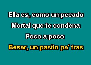 Ella es, como un pecado
Mortal que te condena

Poco a poco

Besar, un pasito pa' tras