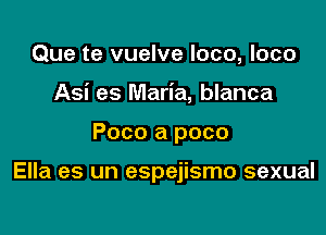 Que te vuelve loco, loco
Asi es Maria, blanca

Poco a poco

Ella es un espejismo sexual