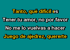 Tanto, qugz dificil es
Tener tu amor, no por favor
No me lo vuelvas a hacer

Juego de ajedrez, quererte