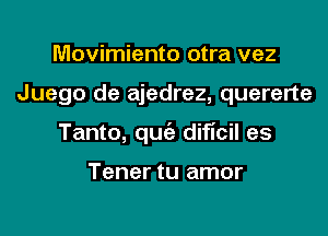 Movimiento otra vez

Juego de ajedrez, quererte

Tanto, quc'a dificil es

Tener tu amor