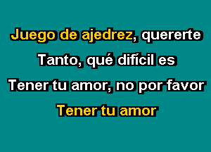 Juego de ajedrez, quererte
Tanto, qugz dificil es
Tener tu amor, no por favor

Tener tu amor