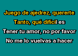 Juego de ajedrez, quererte
Tanto, qugz dificil es
Tener tu amor, no por favor

No me lo vuelvas a hacer