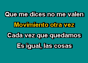 Que me dices no me valen
Movimiento otra vez
Cada vez que quedamos

Es igual, las cosas