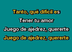 Tanto, qugz dificil es
Tener tu amor
Juego de ajedrez, quererte

Juego de ajedrez, quererte