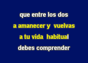 que entre los dos
a amanecer y vuelvas

a tu Vida habitual

debes comprender