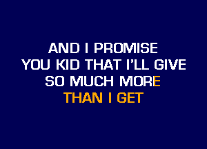 AND I PROMISE
YOU KID THAT I'LL GIVE

SO MUCH MORE
THAN I GET