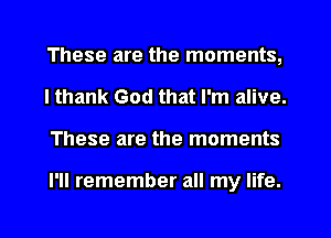 These are the moments,
I thank God that I'm alive.

These are the moments

I'll remember all my life.

g