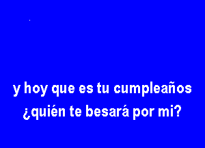 y hoy que es tu cumpleafws

g,quiian te besara por mi?