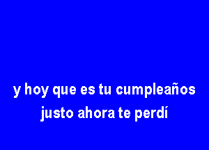 y hoy que es tu cumpleafws

justo ahora te perdi