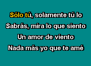 Sc'Jlo tl'J, solamente tl'J lo
Sabras, mira lo que siento
Un amor de viento

Nada mas yo que te amgz