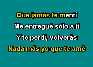 Que jamas te menti
Me entreguc'a sblo a ti

Y te perdi, volvere'ls

Nada mas yo que te amt'e