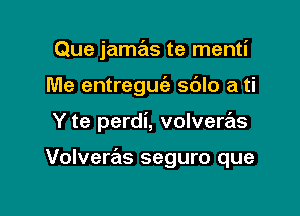 Que jamas te menti
Me entreguc'a sblo a ti

Y te perdi, volvere'ls

Volveras seguro que